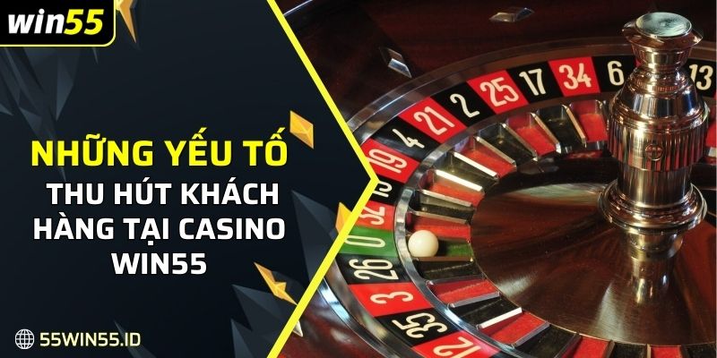 Những yếu tố chính thu hút nhiều khách hàng tại Casino win55